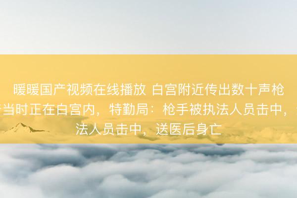 暖暖国产视频在线播放 白宫附近传出数十声枪响！特朗普当时正在白宫内，特勤局：枪手被执法人员击中，送医后身亡