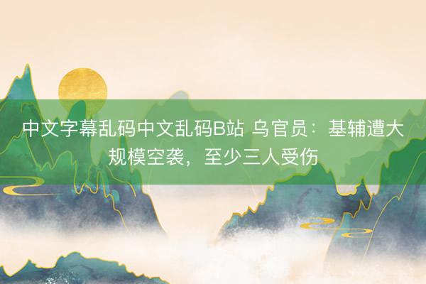 中文字幕乱码中文乱码B站 乌官员：基辅遭大规模空袭，至少三人受伤