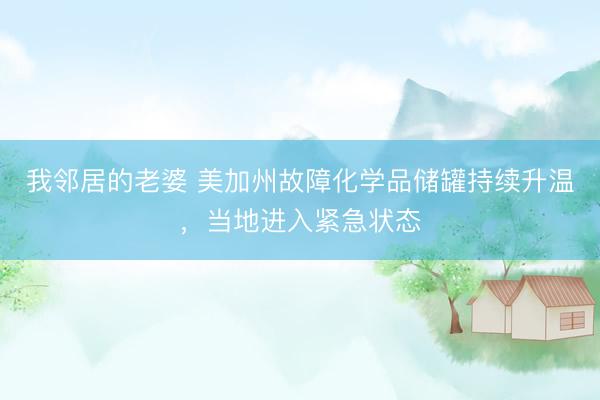 我邻居的老婆 美加州故障化学品储罐持续升温，当地进入紧急状态