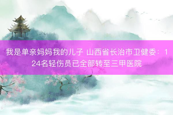 我是单亲妈妈我的儿子 山西省长治市卫健委：124名轻伤员已全部转至三甲医院