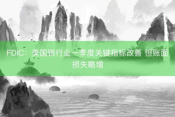 FDIC:美国银行业一季度关键指标改善 但账面损失略增