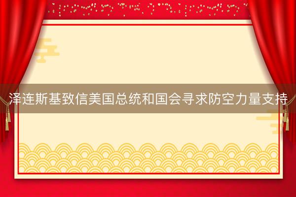 泽连斯基致信美国总统和国会寻求防空力量支持