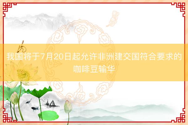 我国将于7月20日起允许非洲建交国符合要求的咖啡豆输华