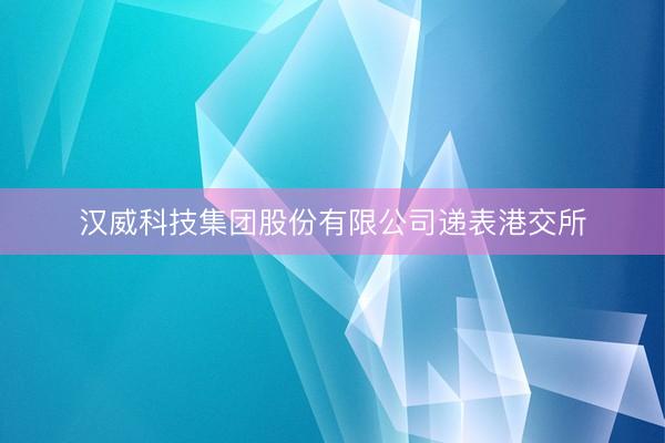 汉威科技集团股份有限公司递表港交所