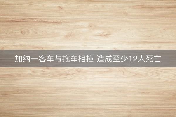 加纳一客车与拖车相撞 造成至少12人死亡