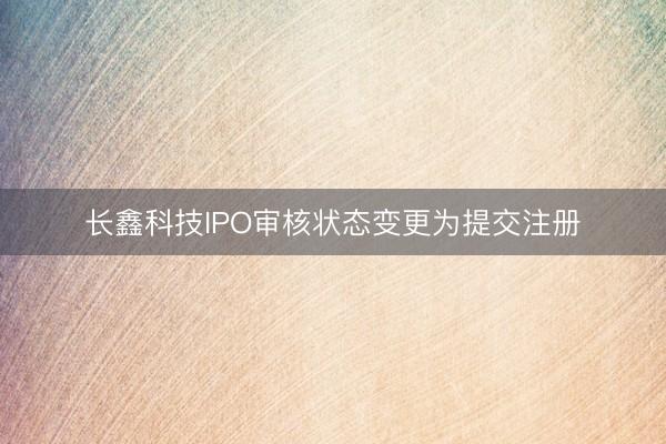 长鑫科技IPO审核状态变更为提交注册