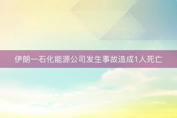 伊朗一石化能源公司发生事故造成1人死亡