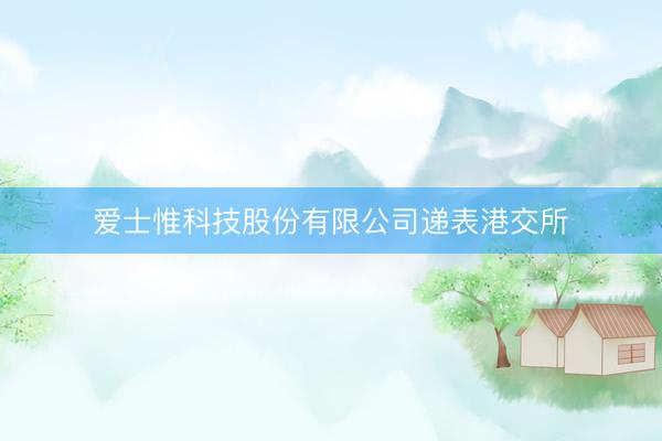 爱士惟科技股份有限公司递表港交所