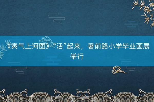 《爽气上河图》“活”起来，署前路小学毕业画展举行