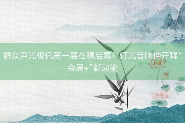 群众声光视讯第一展在穗启幕！灯光音响伸开释“会展+”新动能