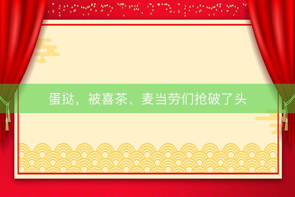蛋挞，被喜茶、麦当劳们抢破了头