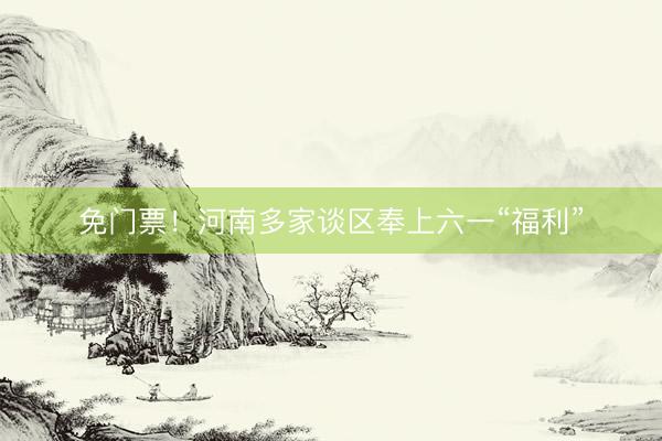 免门票！河南多家谈区奉上六一“福利”