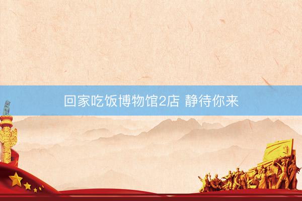 回家吃饭博物馆2店 静待你来