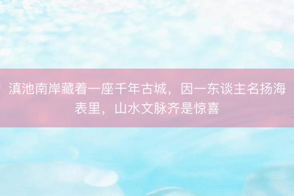 滇池南岸藏着一座千年古城，因一东谈主名扬海表里，山水文脉齐是惊喜