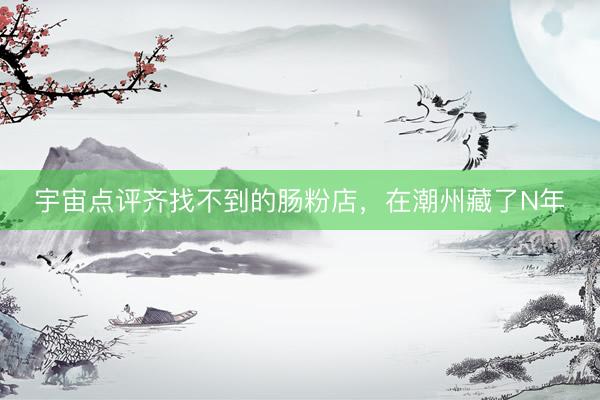 宇宙点评齐找不到的肠粉店，在潮州藏了N年