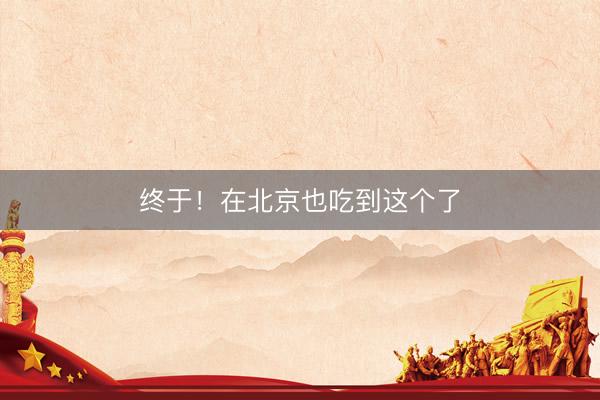 终于！在北京也吃到这个了