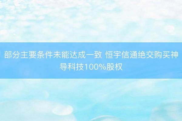 部分主要条件未能达成一致 恒宇信通绝交购买神导科技100%股权