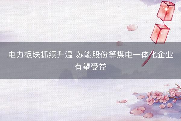 电力板块抓续升温 苏能股份等煤电一体化企业有望受益