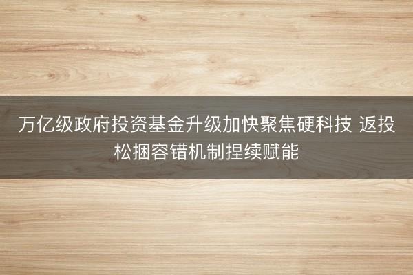 万亿级政府投资基金升级加快聚焦硬科技 返投松捆容错机制捏续赋能