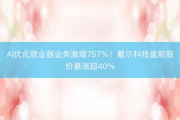AI优化就业器业务激增757%！戴尔科技盘前股价暴涨超40%