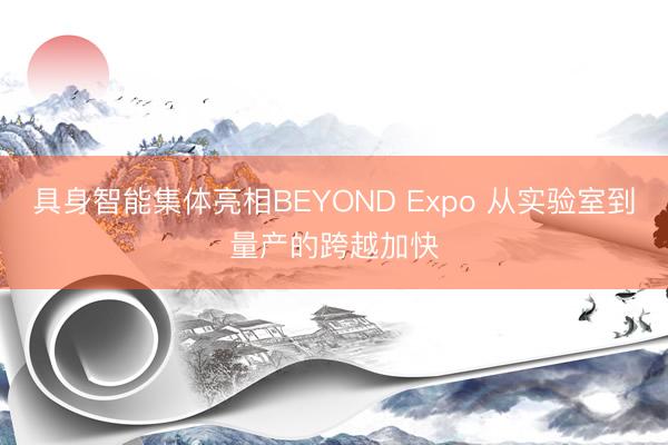 具身智能集体亮相BEYOND Expo 从实验室到量产的跨越加快