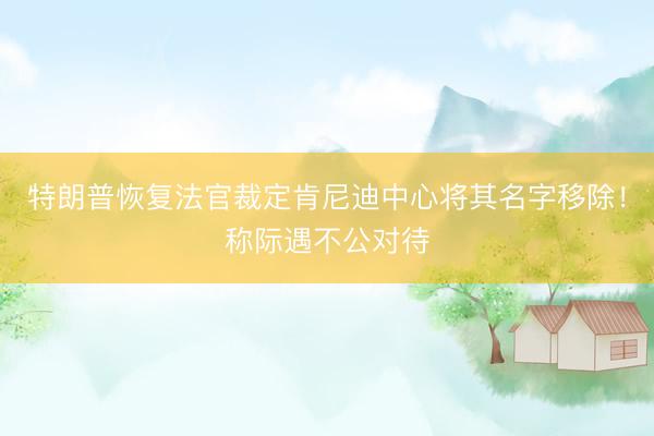 特朗普恢复法官裁定肯尼迪中心将其名字移除！称际遇不公对待