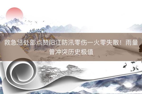 救急惩处部点赞阳江防汛零伤一火零失散！雨量曾冲突历史极值
