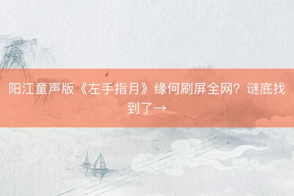 阳江童声版《左手指月》缘何刷屏全网？谜底找到了→