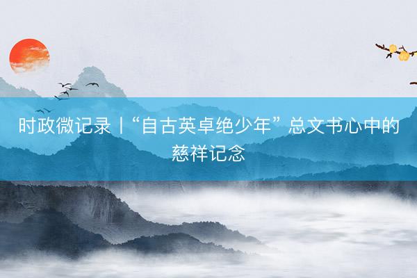 时政微记录丨“自古英卓绝少年” 总文书心中的慈祥记念