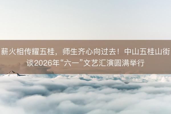 薪火相传耀五桂，师生齐心向过去！中山五桂山街谈2026年“六一”文艺汇演圆满举行