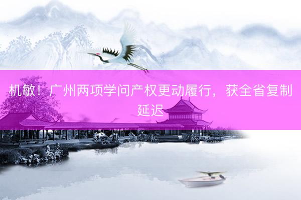 机敏!广州两项学问产权更动履行,获全省复制延迟