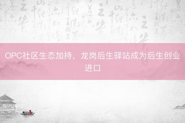 OPC社区生态加持，龙岗后生驿站成为后生创业进口