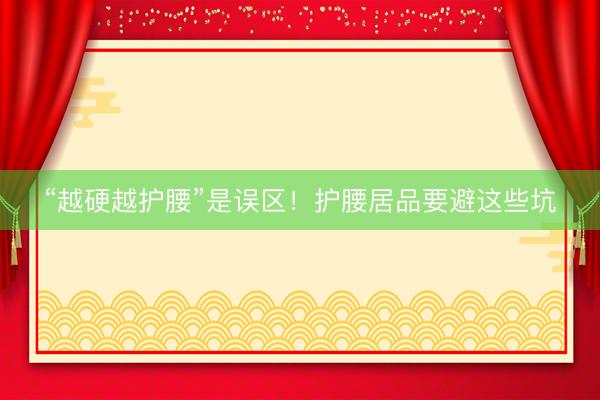 “越硬越护腰”是误区！护腰居品要避这些坑