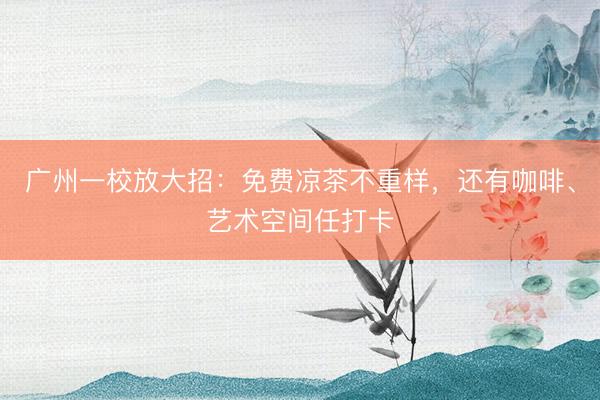 广州一校放大招：免费凉茶不重样，还有咖啡、艺术空间任打卡
