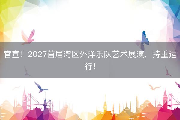 官宣！2027首届湾区外洋乐队艺术展演，持重运行！