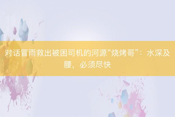 对话冒雨救出被困司机的河源“烧烤哥”：水深及腰，必须尽快