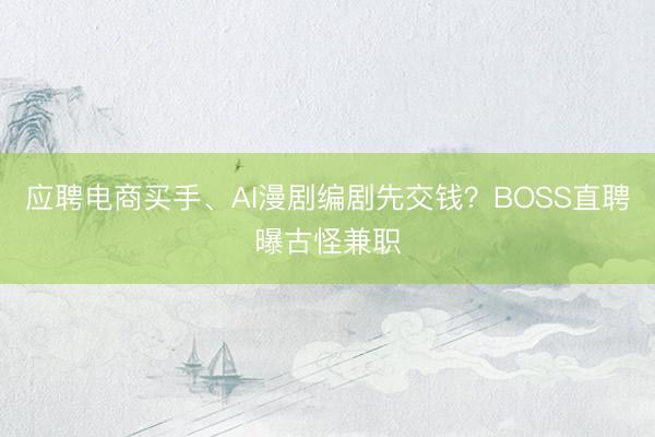 应聘电商买手、AI漫剧编剧先交钱？BOSS直聘曝古怪兼职