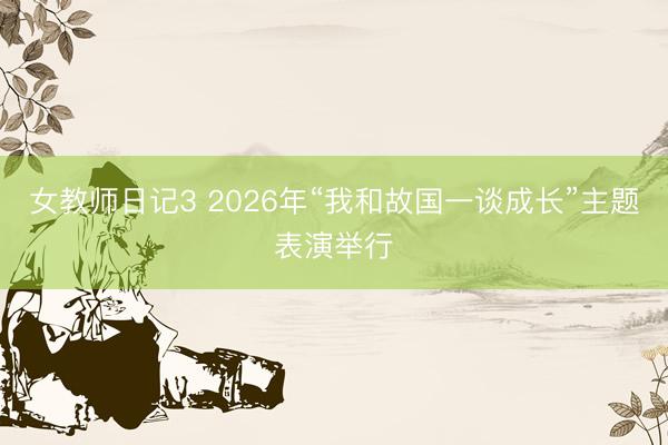 女教师日记3 2026年“我和故国一谈成长”主题表演举行