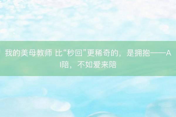 我的美母教师 比“秒回”更稀奇的，是拥抱——AI陪，不如爱来陪