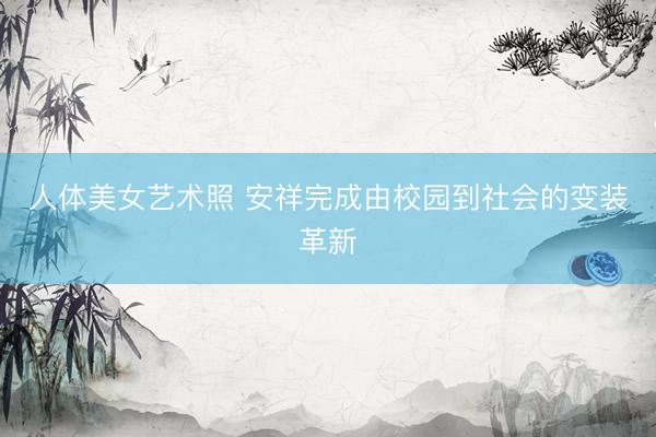 人体美女艺术照 安祥完成由校园到社会的变装革新