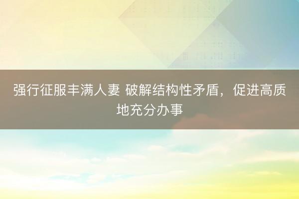 强行征服丰满人妻 破解结构性矛盾，促进高质地充分办事