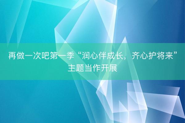 再做一次吧第一季 “润心伴成长，齐心护将来”主题当作开展