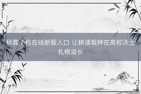 秋霞手机在线新版入口 让耕读栽种在高校沃土扎根滋长
