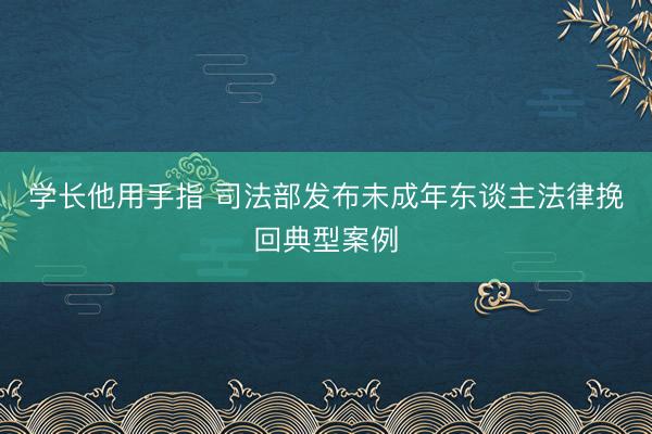 学长他用手指 司法部发布未成年东谈主法律挽回典型案例