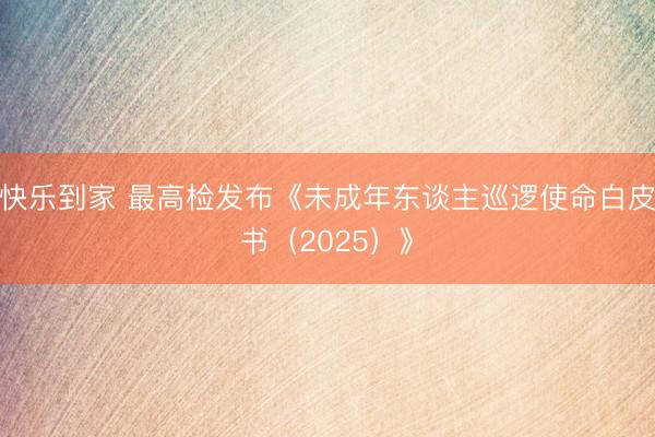 快乐到家 最高检发布《未成年东谈主巡逻使命白皮书（2025）》