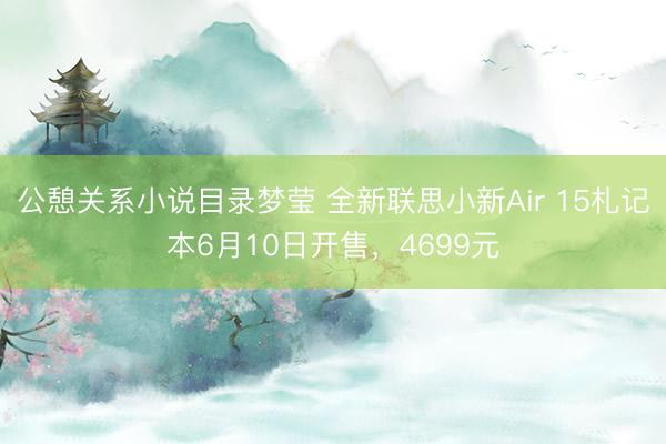 公憩关系小说目录梦莹 全新联思小新Air 15札记本6月10日开售，4699元