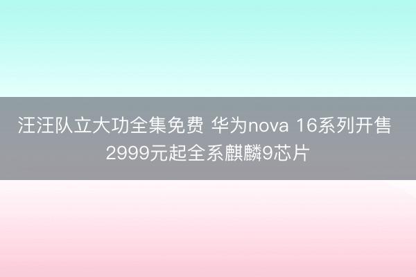 汪汪队立大功全集免费 华为nova 16系列开售 2999元起全系麒麟9芯片