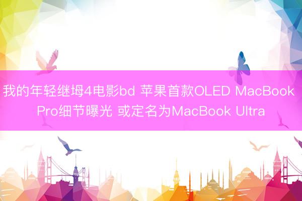 我的年轻继坶4电影bd 苹果首款OLED MacBook Pro细节曝光 或定名为MacBook Ultra