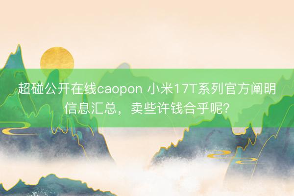 超碰公开在线caopon 小米17T系列官方阐明信息汇总，卖些许钱合乎呢？