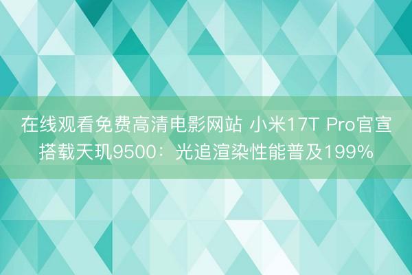 在线观看免费高清电影网站 小米17T Pro官宣搭载天玑9500：光追渲染性能普及199%
